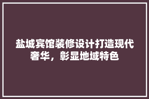 盐城宾馆装修设计打造现代奢华，彰显地域特色