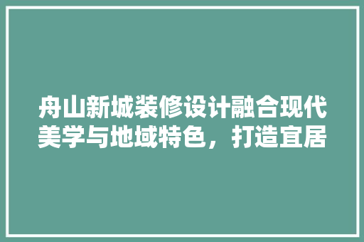 舟山新城装修设计融合现代美学与地域特色，打造宜居宜业新典范