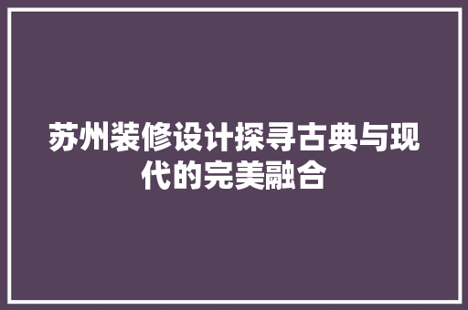 苏州装修设计探寻古典与现代的完美融合