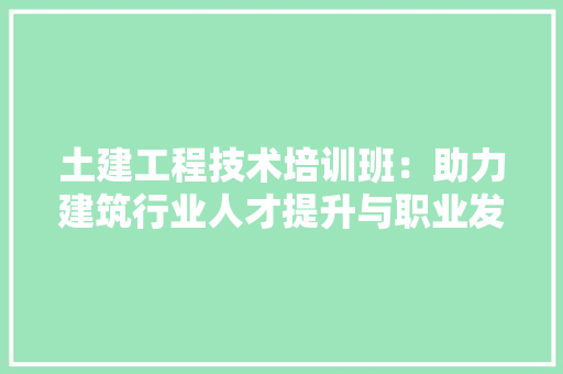 土建工程技术培训班：助力建筑行业人才提升与职业发展 现代风格装饰