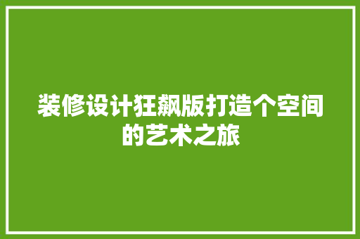 装修设计狂飙版打造个空间的艺术之旅