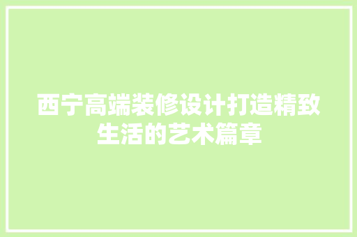 西宁高端装修设计打造精致生活的艺术篇章