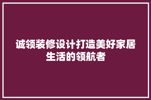 诚领装修设计打造美好家居生活的领航者