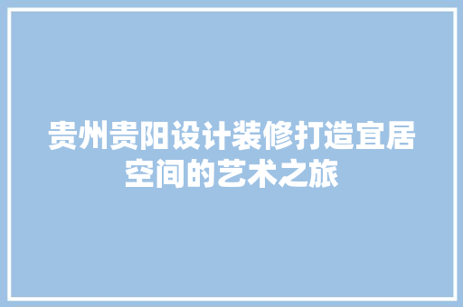 贵州贵阳设计装修打造宜居空间的艺术之旅