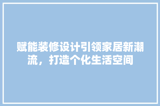 赋能装修设计引领家居新潮流，打造个化生活空间