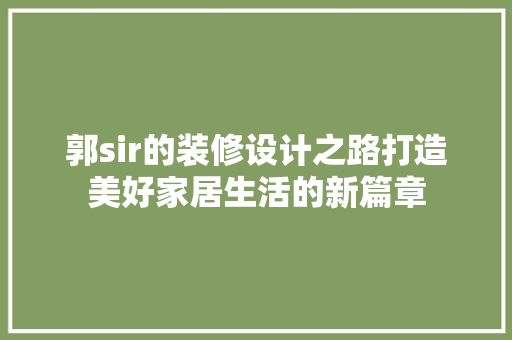 郭sir的装修设计之路打造美好家居生活的新篇章