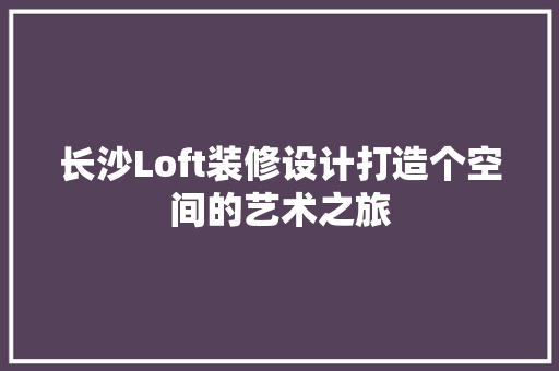 长沙Loft装修设计打造个空间的艺术之旅