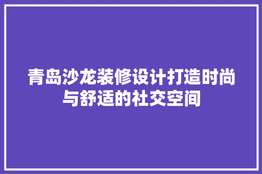 青岛沙龙装修设计打造时尚与舒适的社交空间