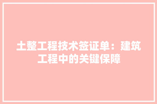 土整工程技术签证单：建筑工程中的关键保障
