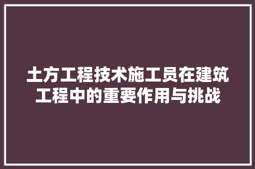 土方工程技术施工员在建筑工程中的重要作用与挑战 现代风格装饰