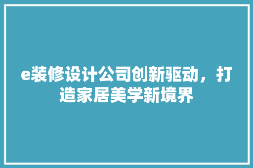 e装修设计公司创新驱动，打造家居美学新境界