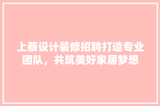 上蔡设计装修招聘打造专业团队，共筑美好家居梦想