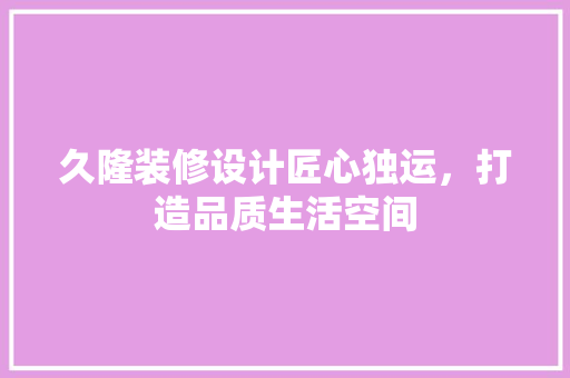 久隆装修设计匠心独运，打造品质生活空间