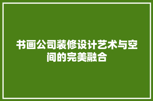 书画公司装修设计艺术与空间的完美融合