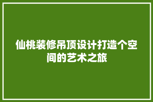仙桃装修吊顶设计打造个空间的艺术之旅