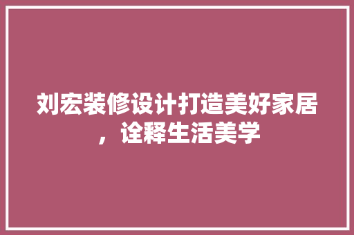 刘宏装修设计打造美好家居，诠释生活美学