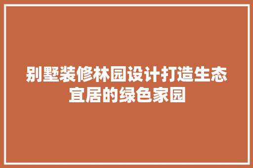 别墅装修林园设计打造生态宜居的绿色家园