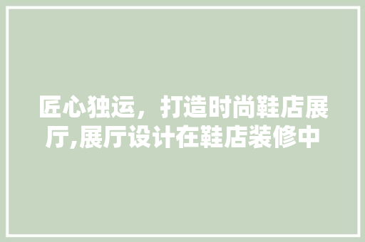 匠心独运，打造时尚鞋店展厅,展厅设计在鞋店装修中的应用与价值