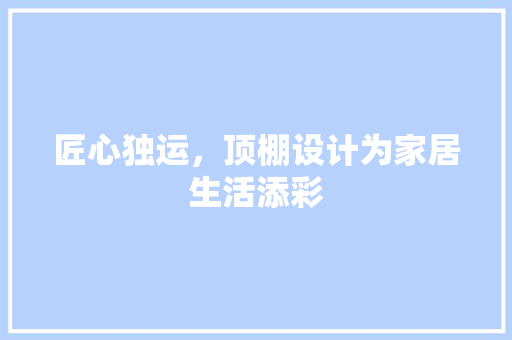 匠心独运，顶棚设计为家居生活添彩