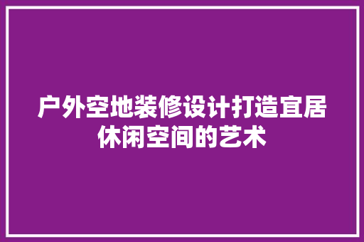 户外空地装修设计打造宜居休闲空间的艺术