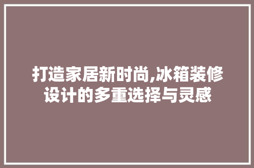 打造家居新时尚,冰箱装修设计的多重选择与灵感
