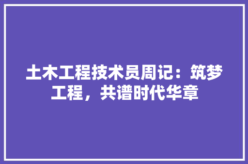 土木工程技术员周记：筑梦工程，共谱时代华章 现代风格装饰