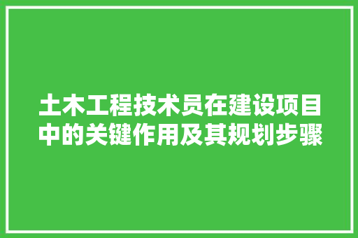 土木工程技术员在建设项目中的关键作用及其规划步骤 现代风格装饰