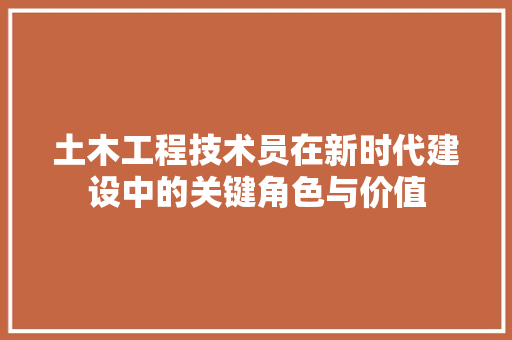 土木工程技术员在新时代建设中的关键角色与价值 现代风格装饰