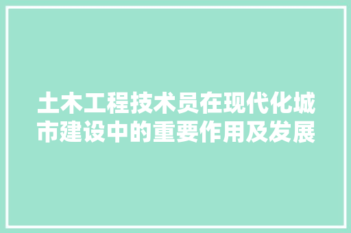 土木工程技术员在现代化城市建设中的重要作用及发展前景 现代风格装饰