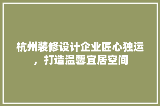 杭州装修设计企业匠心独运，打造温馨宜居空间