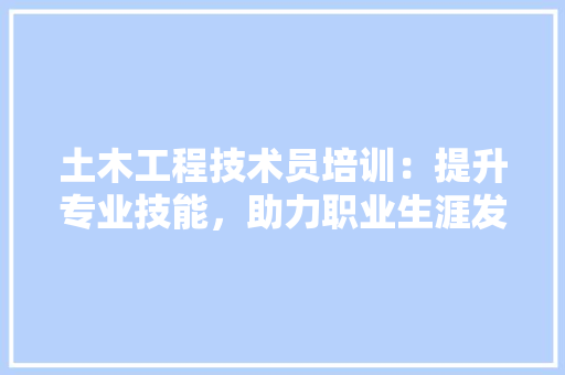土木工程技术员培训：提升专业技能，助力职业生涯发展 现代风格装饰