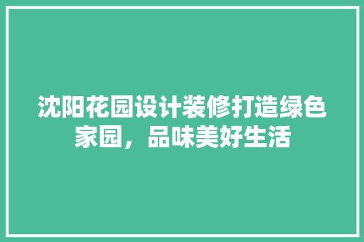 沈阳花园设计装修打造绿色家园，品味美好生活