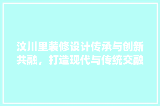 汶川里装修设计传承与创新共融，打造现代与传统交融的居住空间