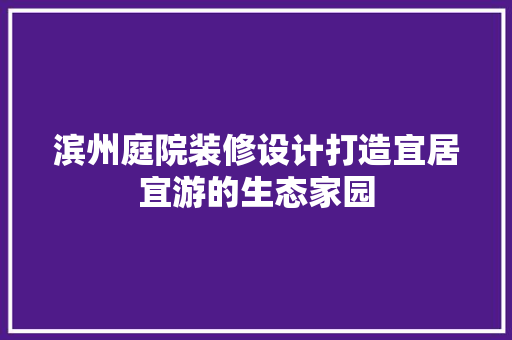 滨州庭院装修设计打造宜居宜游的生态家园