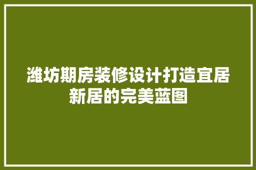 潍坊期房装修设计打造宜居新居的完美蓝图