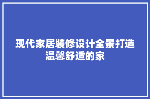 现代家居装修设计全景打造温馨舒适的家