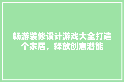 畅游装修设计游戏大全打造个家居，释放创意潜能