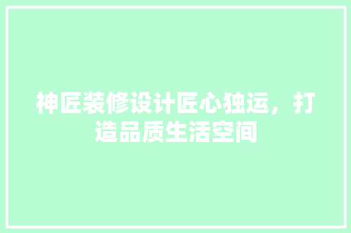 神匠装修设计匠心独运，打造品质生活空间