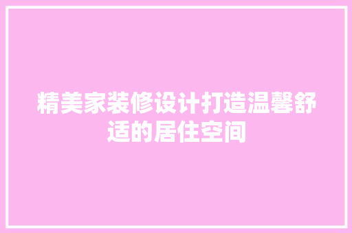 精美家装修设计打造温馨舒适的居住空间