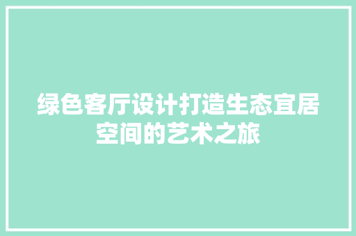 绿色客厅设计打造生态宜居空间的艺术之旅