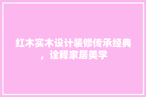红木实木设计装修传承经典，诠释家居美学
