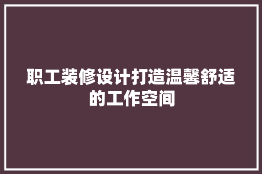 职工装修设计打造温馨舒适的工作空间