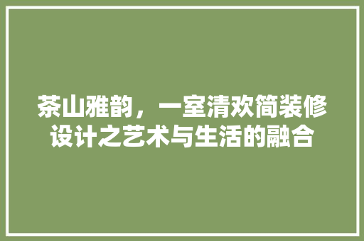 茶山雅韵，一室清欢简装修设计之艺术与生活的融合