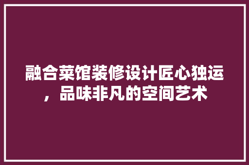融合菜馆装修设计匠心独运，品味非凡的空间艺术