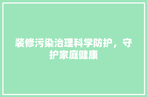 装修污染治理科学防护，守护家庭健康 软装设计
