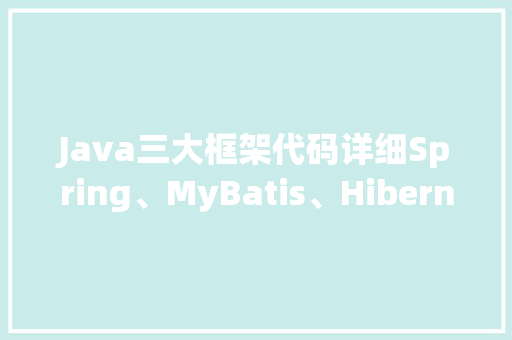 Java三大框架代码详细Spring、MyBatis、Hibernate，一文搞懂
