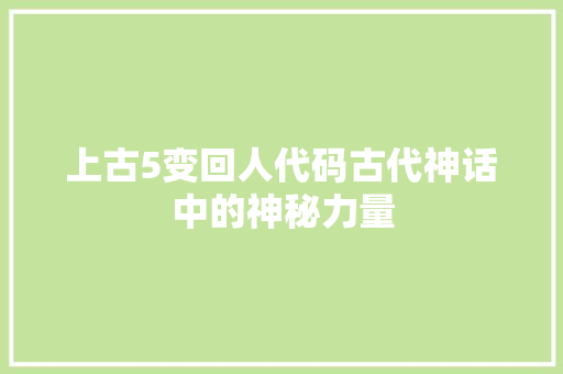 上古5变回人代码古代神话中的神秘力量