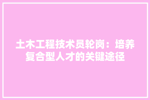 土木工程技术员轮岗：培养复合型人才的关键途径 现代风格装饰