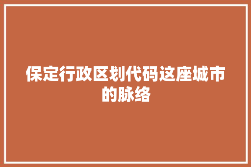 保定行政区划代码这座城市的脉络