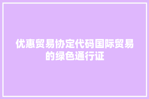 优惠贸易协定代码国际贸易的绿色通行证 客厅装修